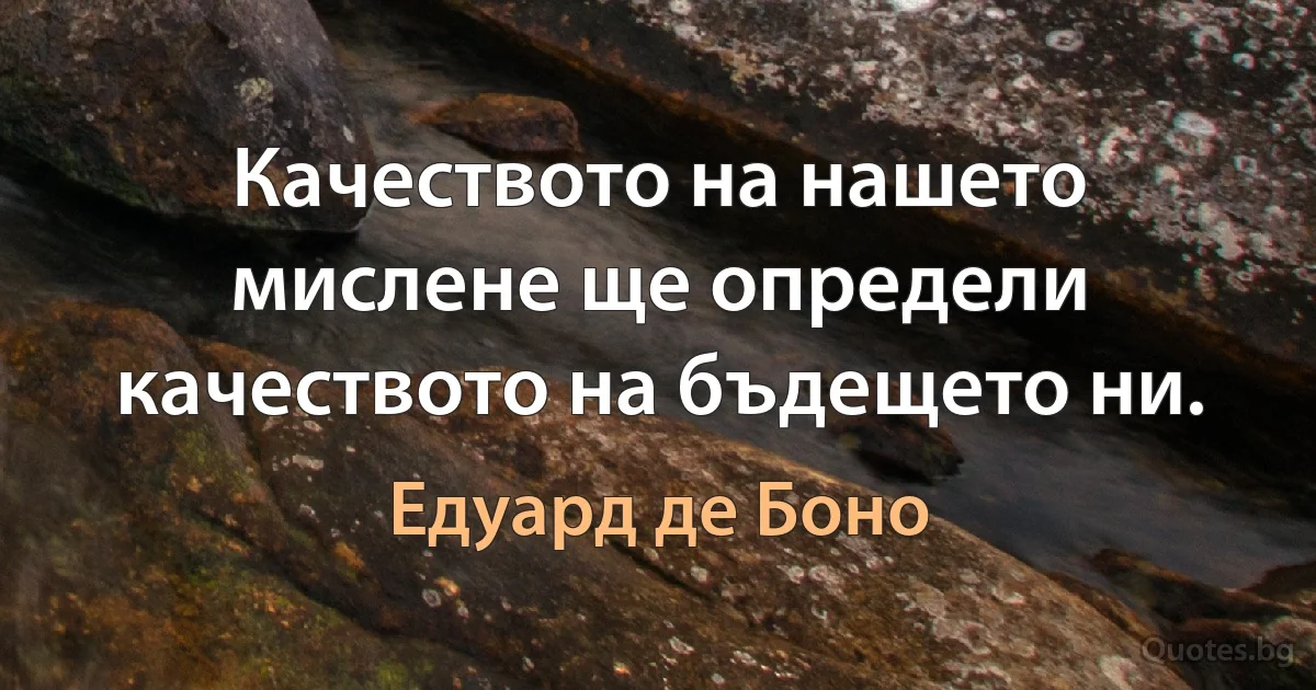 Качеството на нашето мислене ще определи качеството на бъдещето ни. (Едуард де Боно)