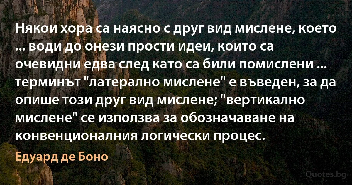 Някои хора са наясно с друг вид мислене, което ... води до онези прости идеи, които са очевидни едва след като са били помислени ... терминът "латерално мислене" е въведен, за да опише този друг вид мислене; "вертикално мислене" се използва за обозначаване на конвенционалния логически процес. (Едуард де Боно)