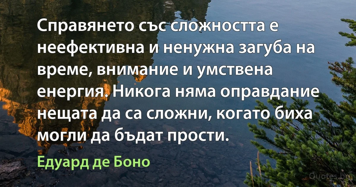 Справянето със сложността е неефективна и ненужна загуба на време, внимание и умствена енергия. Никога няма оправдание нещата да са сложни, когато биха могли да бъдат прости. (Едуард де Боно)