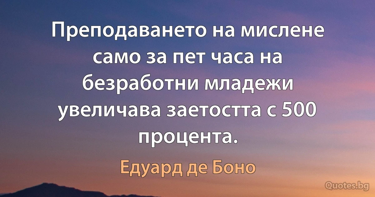 Преподаването на мислене само за пет часа на безработни младежи увеличава заетостта с 500 процента. (Едуард де Боно)