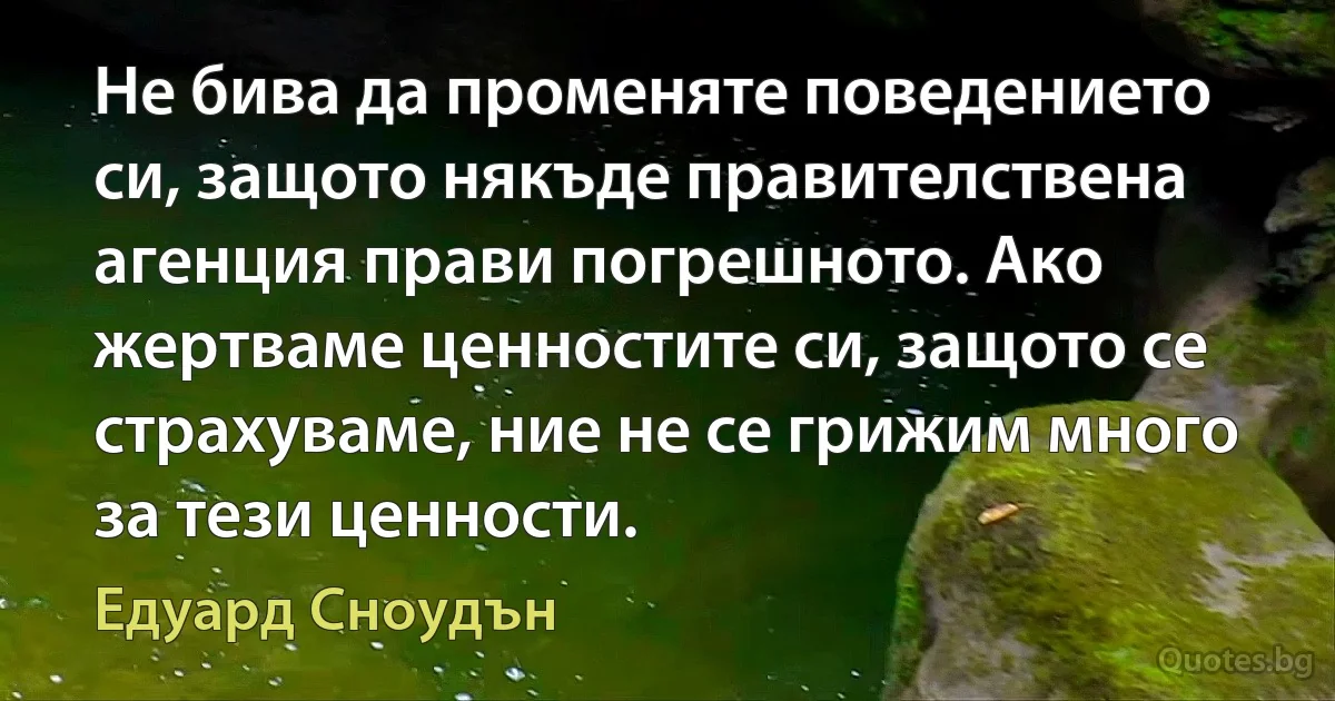 Не бива да променяте поведението си, защото някъде правителствена агенция прави погрешното. Ако жертваме ценностите си, защото се страхуваме, ние не се грижим много за тези ценности. (Едуард Сноудън)