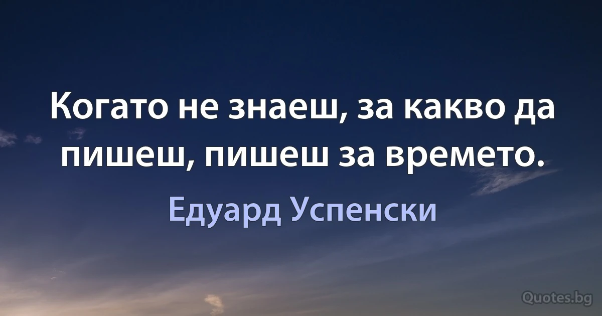 Когато не знаеш, за какво да пишеш, пишеш за времето. (Едуард Успенски)