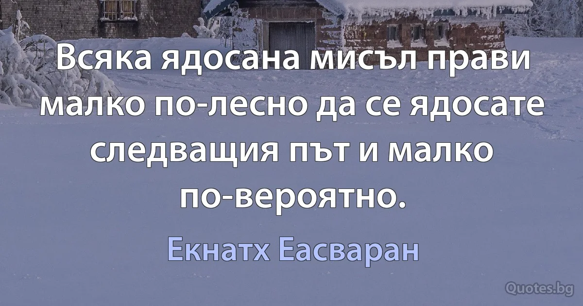 Всяка ядосана мисъл прави малко по-лесно да се ядосате следващия път и малко по-вероятно. (Екнатх Еасваран)