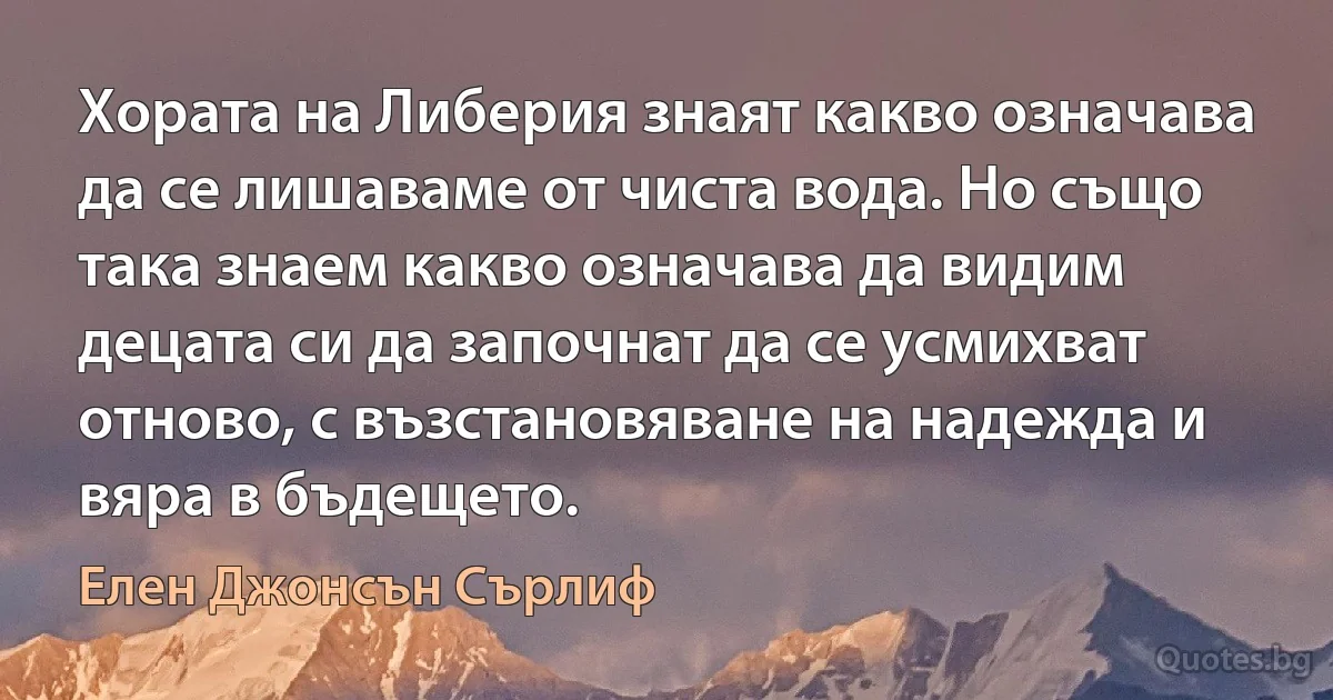 Хората на Либерия знаят какво означава да се лишаваме от чиста вода. Но също така знаем какво означава да видим децата си да започнат да се усмихват отново, с възстановяване на надежда и вяра в бъдещето. (Елен Джонсън Сърлиф)