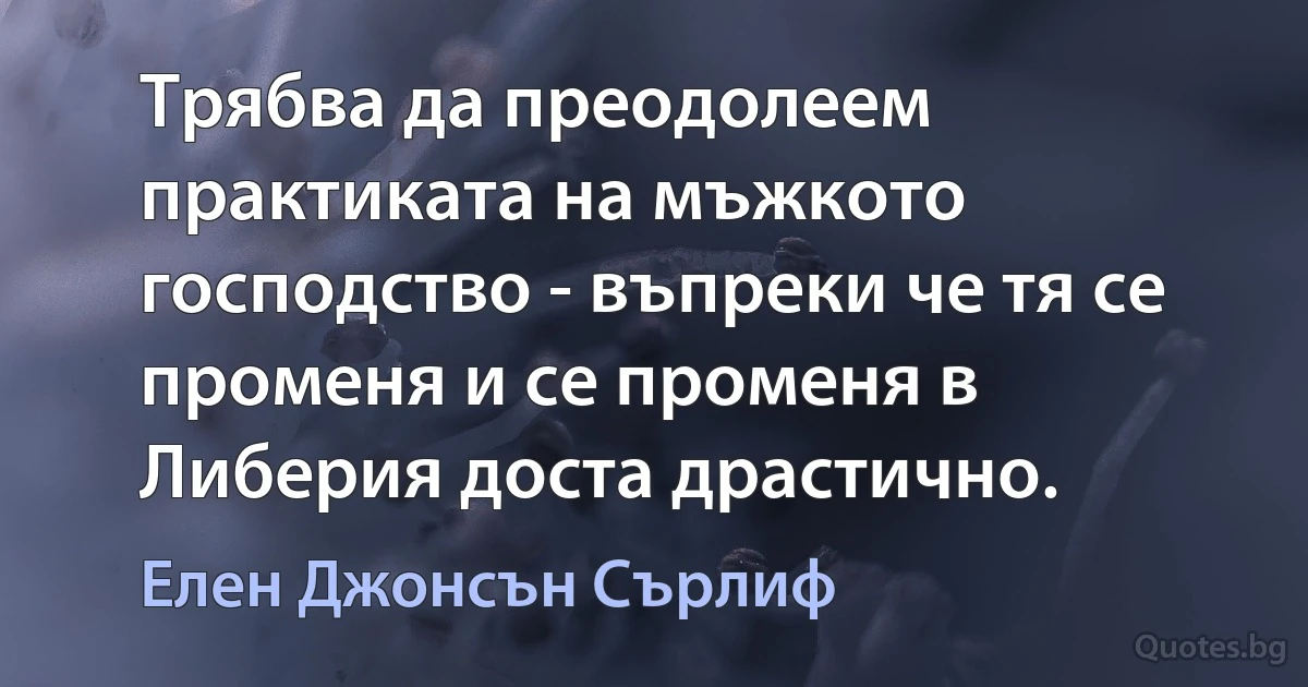 Трябва да преодолеем практиката на мъжкото господство - въпреки че тя се променя и се променя в Либерия доста драстично. (Елен Джонсън Сърлиф)