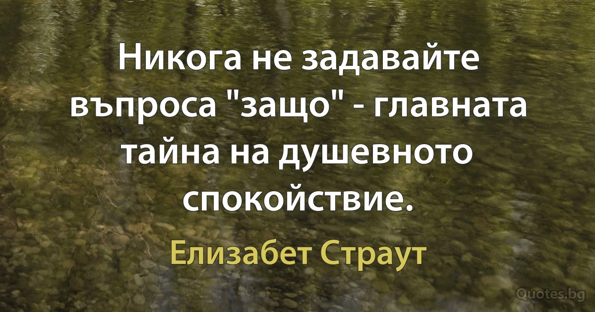 Никога не задавайте въпроса "защо" - главната тайна на душевното спокойствие. (Елизабет Страут)