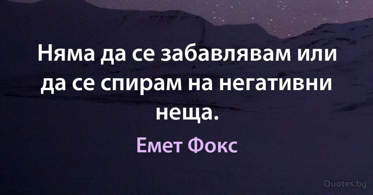 Няма да се забавлявам или да се спирам на негативни неща. (Емет Фокс)