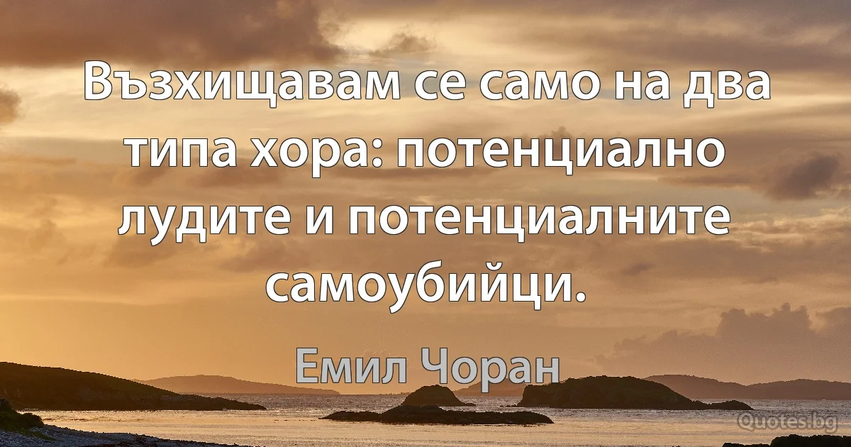 Възхищавам се само на два типа хора: потенциално лудите и потенциалните самоубийци. (Емил Чоран)