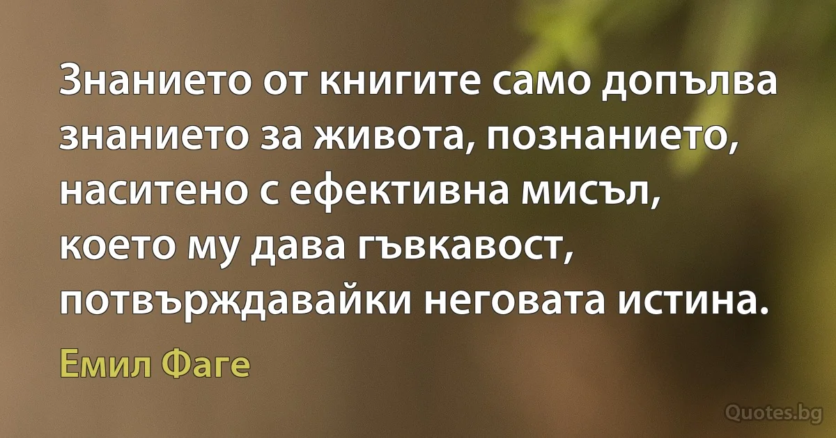 Знанието от книгите само допълва знанието за живота, познанието, наситено с ефективна мисъл, което му дава гъвкавост, потвърждавайки неговата истина. (Емил Фаге)