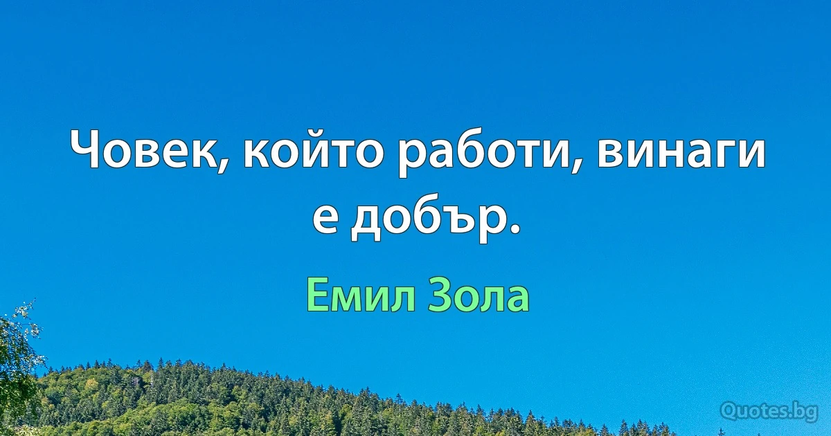 Човек, който работи, винаги е добър. (Емил Зола)