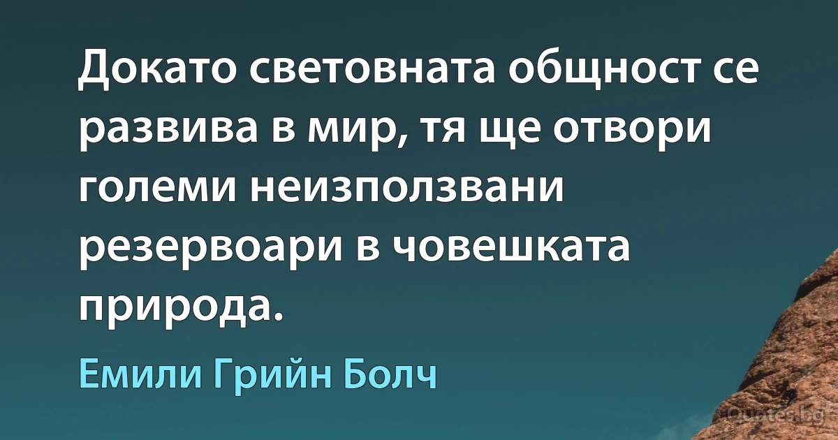 Докато световната общност се развива в мир, тя ще отвори големи неизползвани резервоари в човешката природа. (Емили Грийн Болч)