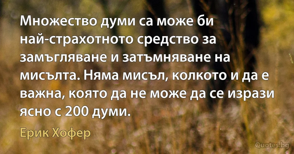 Множество думи са може би най-страхотното средство за замъгляване и затъмняване на мисълта. Няма мисъл, колкото и да е важна, която да не може да се изрази ясно с 200 думи. (Ерик Хофер)