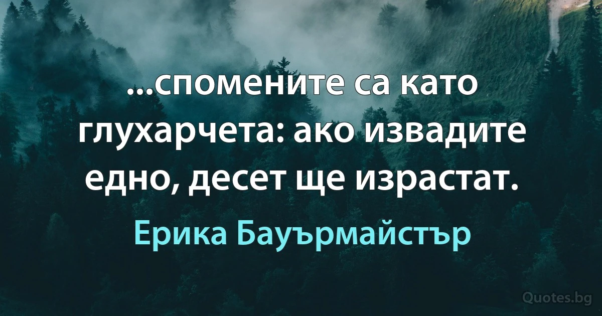 ...спомените са като глухарчета: ако извадите едно, десет ще израстат. (Ерика Бауърмайстър)