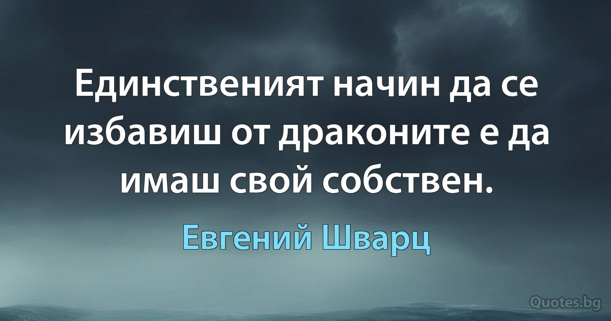 Единственият начин да се избавиш от драконите е да имаш свой собствен. (Евгений Шварц)