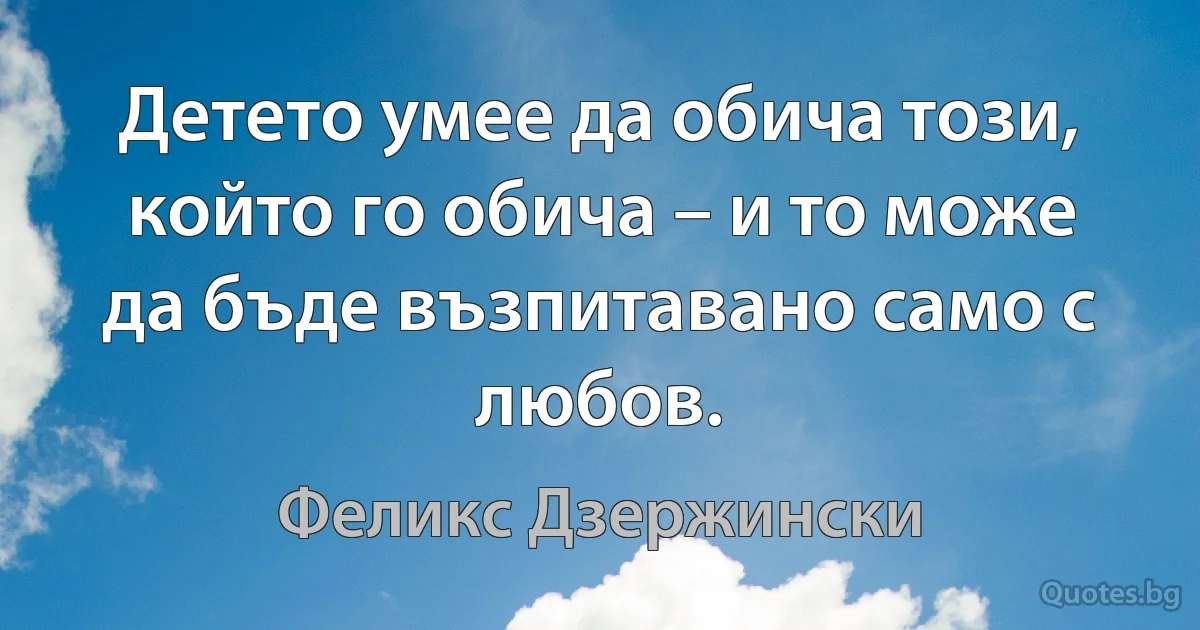 Детето умее да обича този, който го обича – и то може да бъде възпитавано само с любов. (Феликс Дзержински)