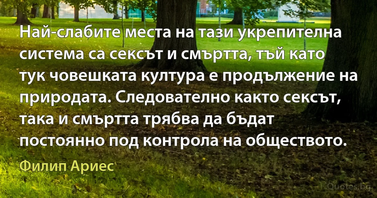 Най-слабите места на тази укрепителна система са сексът и смъртта, тъй като тук човешката култура е продължение на природата. Следователно както сексът, така и смъртта трябва да бъдат постоянно под контрола на обществото. (Филип Ариес)