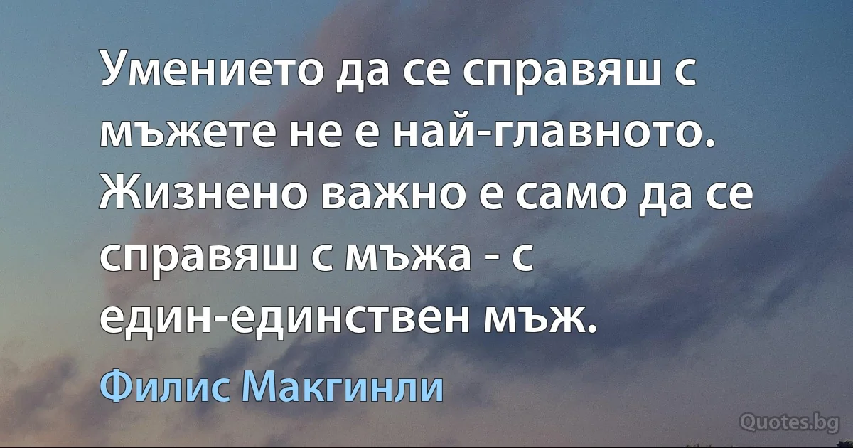 Умението да се справяш с мъжете не е най-главното. Жизнено важно е само да се справяш с мъжа - с един-единствен мъж. (Филис Макгинли)