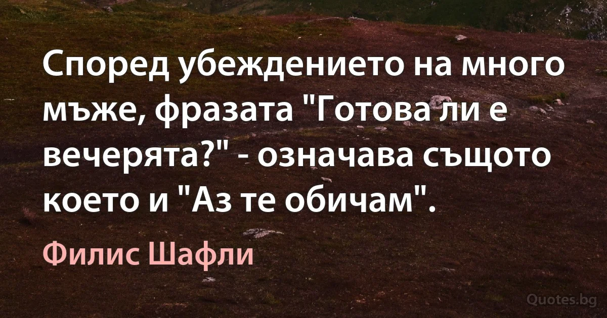 Според убеждението на много мъже, фразата "Готова ли е вечерята?" - означава същото което и "Аз те обичам". (Филис Шафли)