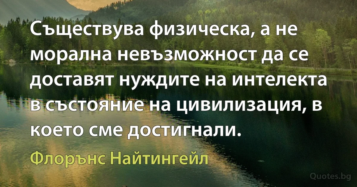 Съществува физическа, а не морална невъзможност да се доставят нуждите на интелекта в състояние на цивилизация, в което сме достигнали. (Флорънс Найтингейл)