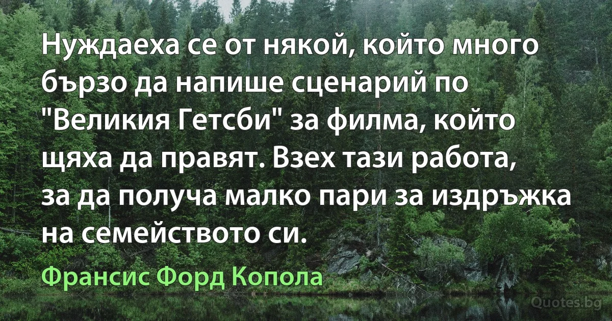 Нуждаеха се от някой, който много бързо да напише сценарий по "Великия Гетсби" за филма, който щяха да правят. Взех тази работа, за да получа малко пари за издръжка на семейството си. (Франсис Форд Копола)