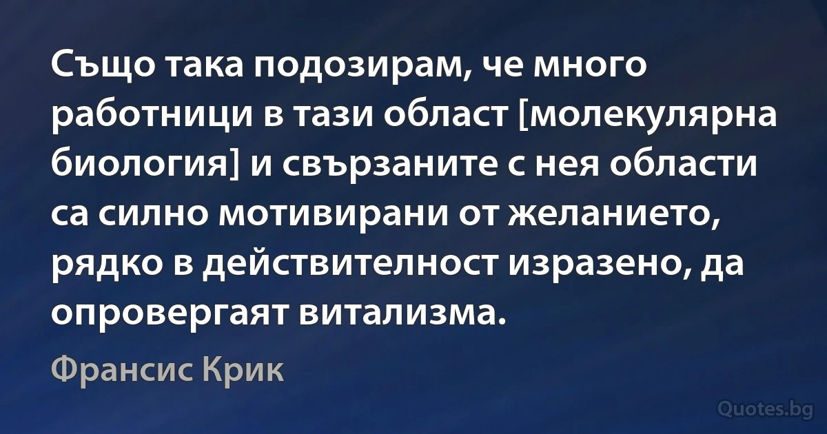 Също така подозирам, че много работници в тази област [молекулярна биология] и свързаните с нея области са силно мотивирани от желанието, рядко в действителност изразено, да опровергаят витализма. (Франсис Крик)