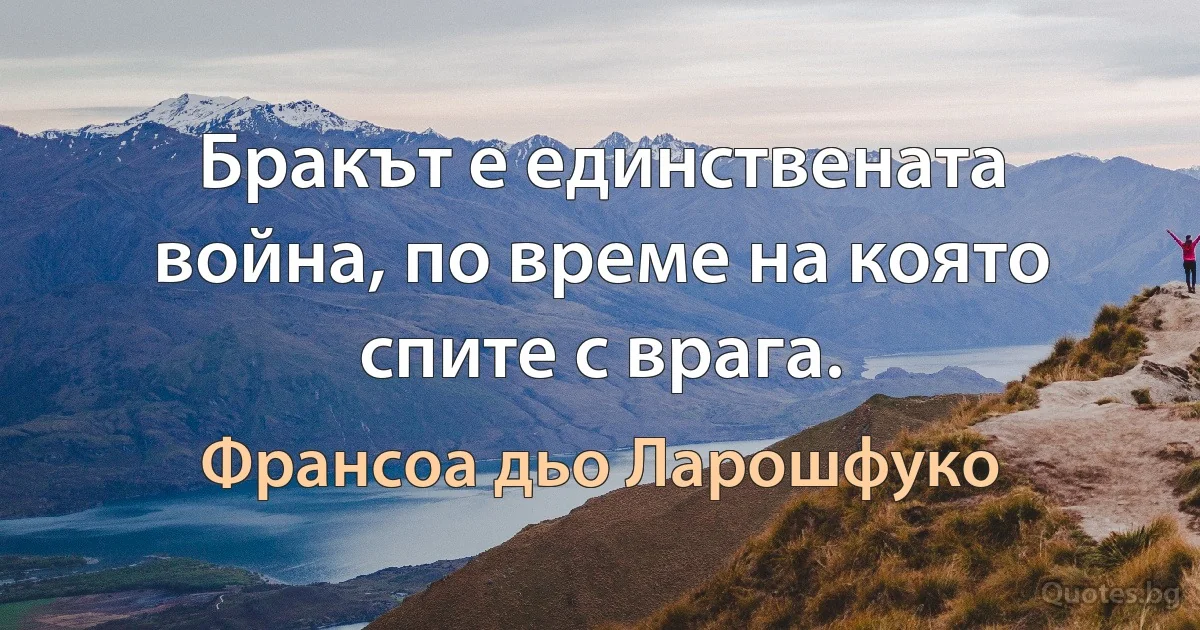 Бракът е единствената война, по време на която спите с врага. (Франсоа дьо Ларошфуко)