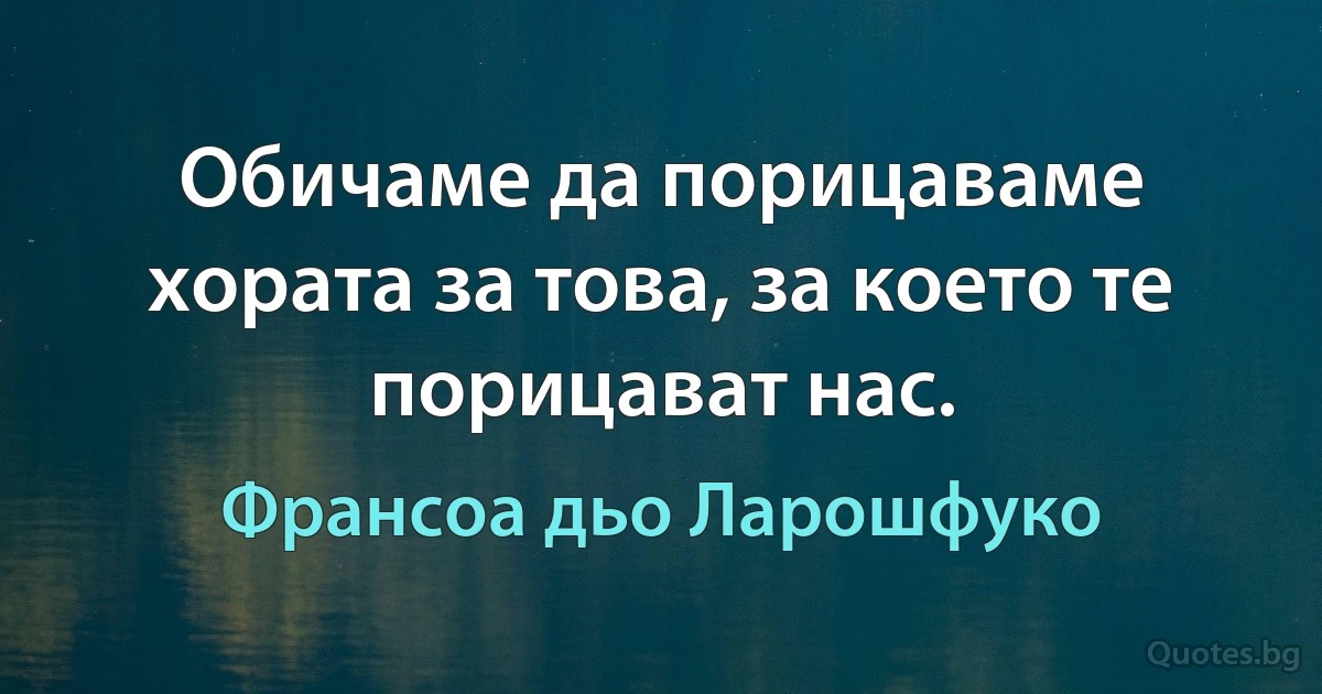 Обичаме да порицаваме хората за това, за което те порицават нас. (Франсоа дьо Ларошфуко)