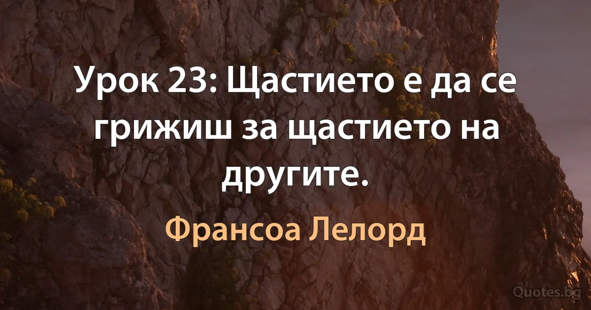 Урок 23: Щастието е да се грижиш за щастието на другите. (Франсоа Лелорд)