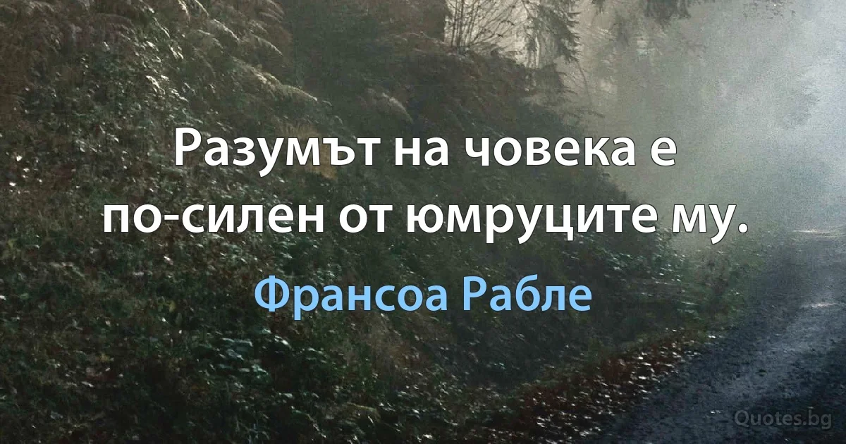 Разумът на човека е по-силен от юмруците му. (Франсоа Рабле)