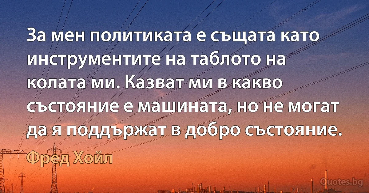 За мен политиката е същата като инструментите на таблото на колата ми. Казват ми в какво състояние е машината, но не могат да я поддържат в добро състояние. (Фред Хойл)