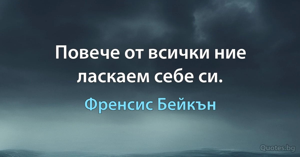 Повече от всички ние ласкаем себе си. (Френсис Бейкън)