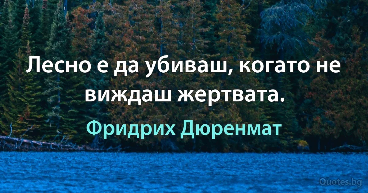 Лесно е да убиваш, когато не виждаш жертвата. (Фридрих Дюренмат)