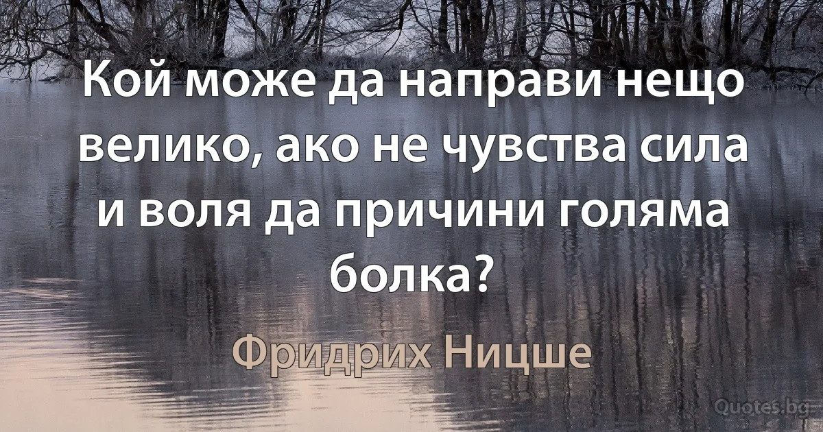 Кой може да направи нещо велико, ако не чувства сила и воля да причини голяма болка? (Фридрих Ницше)