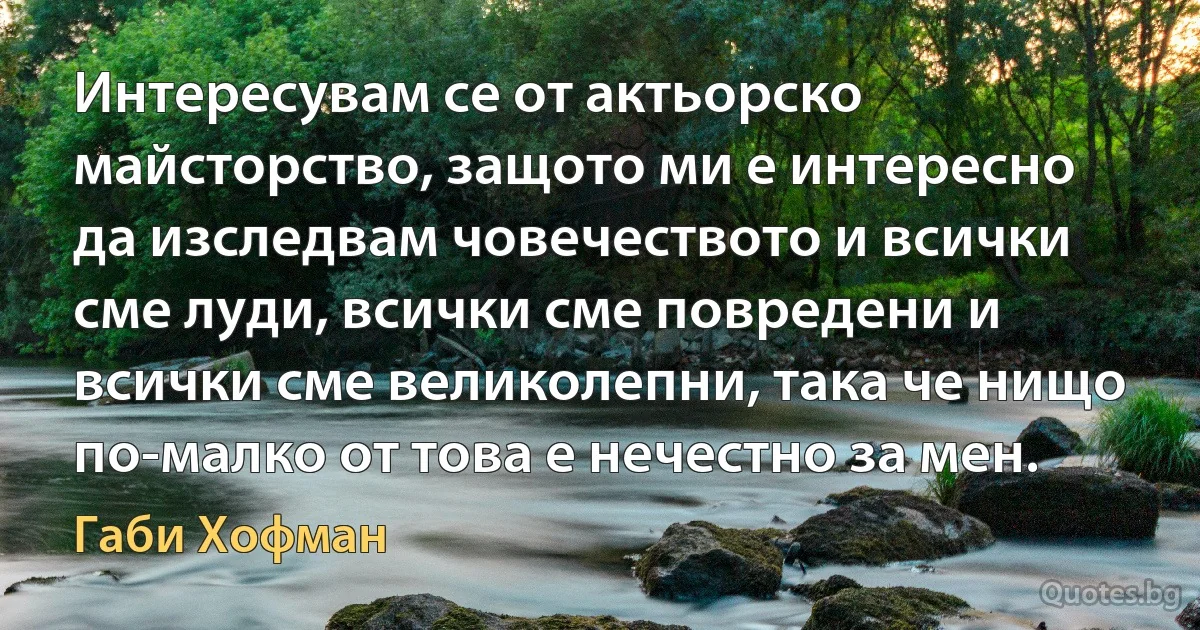 Интересувам се от актьорско майсторство, защото ми е интересно да изследвам човечеството и всички сме луди, всички сме повредени и всички сме великолепни, така че нищо по-малко от това е нечестно за мен. (Габи Хофман)