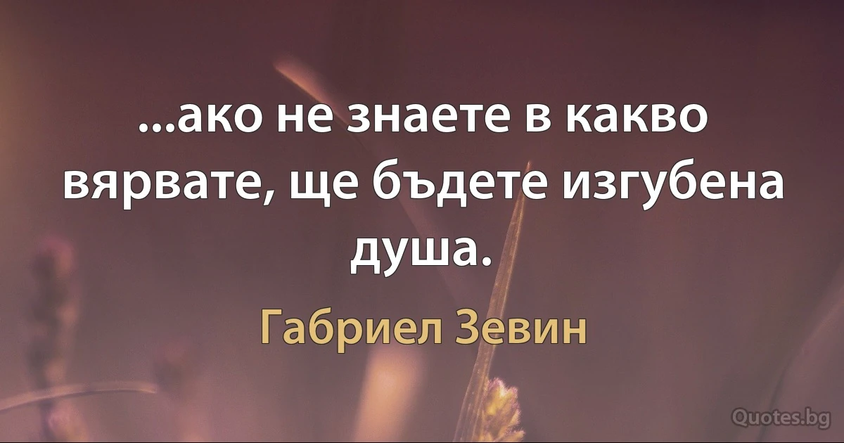 ...ако не знаете в какво вярвате, ще бъдете изгубена душа. (Габриел Зевин)