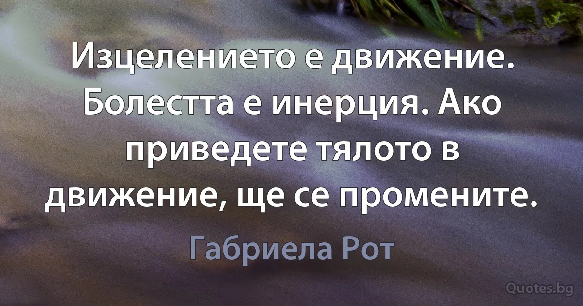 Изцелението е движение. Болестта е инерция. Ако приведете тялото в движение, ще се промените. (Габриела Рот)