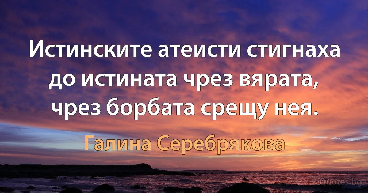 Истинските атеисти стигнаха до истината чрез вярата, чрез борбата срещу нея. (Галина Серебрякова)