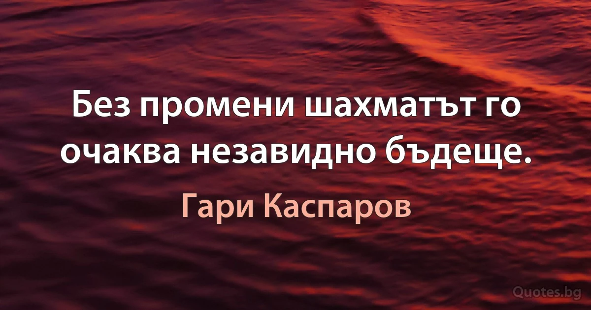 Без промени шахматът го очаква незавидно бъдеще. (Гари Каспаров)