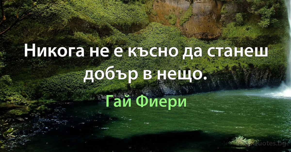 Никога не е късно да станеш добър в нещо. (Гай Фиери)