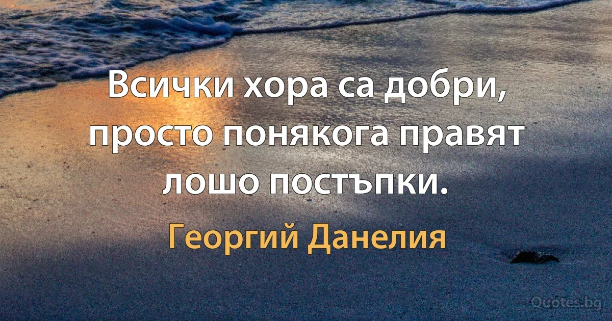 Всички хора са добри, просто понякога правят лошо постъпки. (Георгий Данелия)