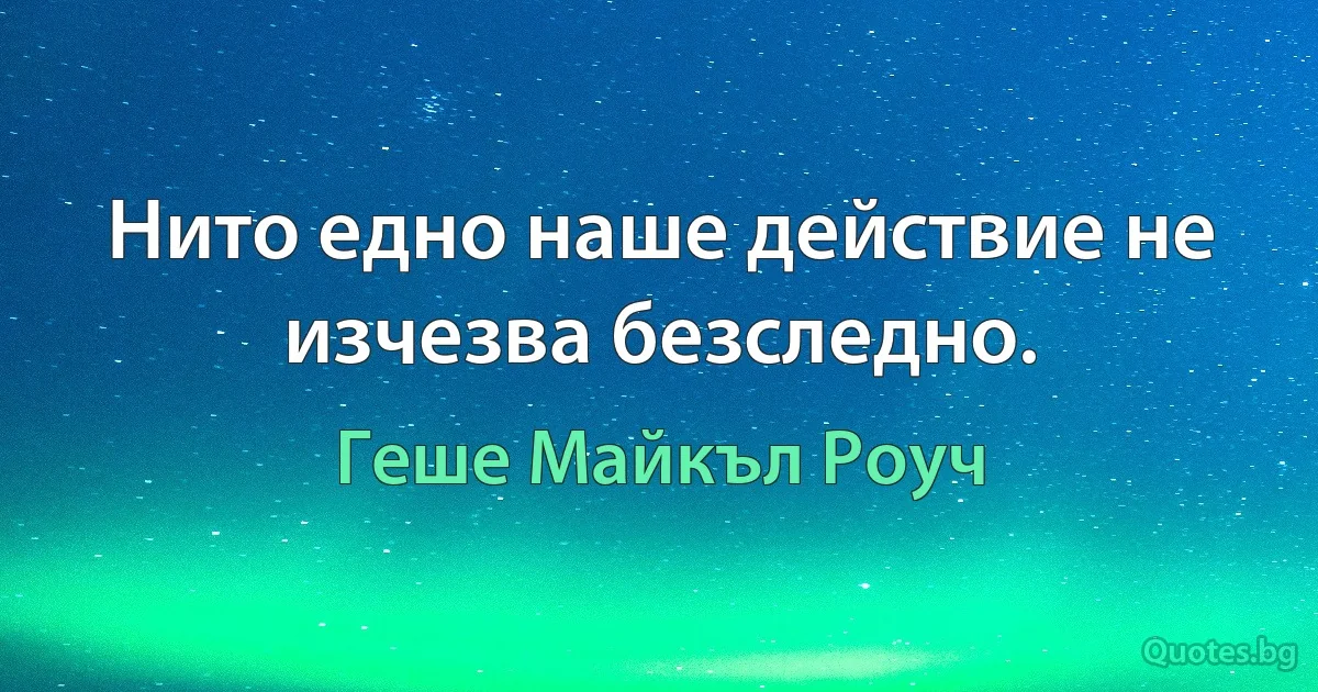 Нито едно наше действие не изчезва безследно. (Геше Майкъл Роуч)