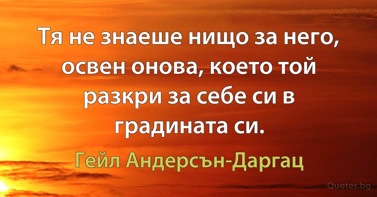 Тя не знаеше нищо за него, освен онова, което той разкри за себе си в градината си. (Гейл Андерсън-Даргац)