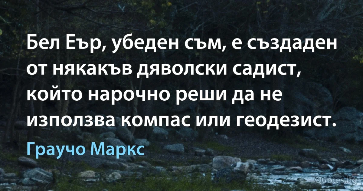 Бел Еър, убеден съм, е създаден от някакъв дяволски садист, който нарочно реши да не използва компас или геодезист. (Граучо Маркс)