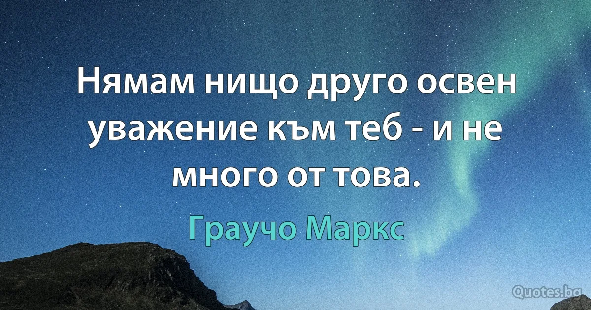 Нямам нищо друго освен уважение към теб - и не много от това. (Граучо Маркс)