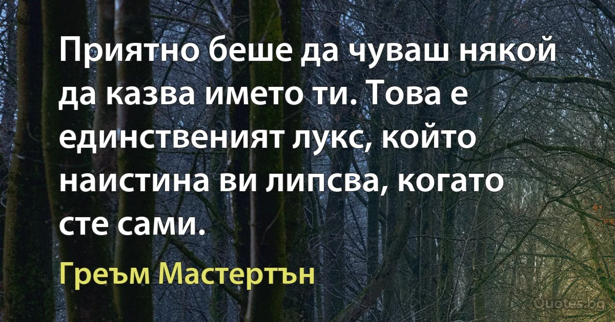 Приятно беше да чуваш някой да казва името ти. Това е единственият лукс, който наистина ви липсва, когато сте сами. (Греъм Мастертън)