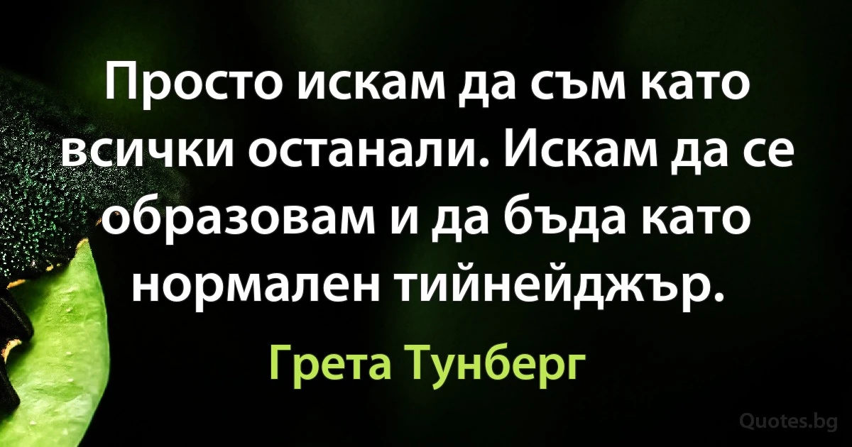 Просто искам да съм като всички останали. Искам да се образовам и да бъда като нормален тийнейджър. (Грета Тунберг)