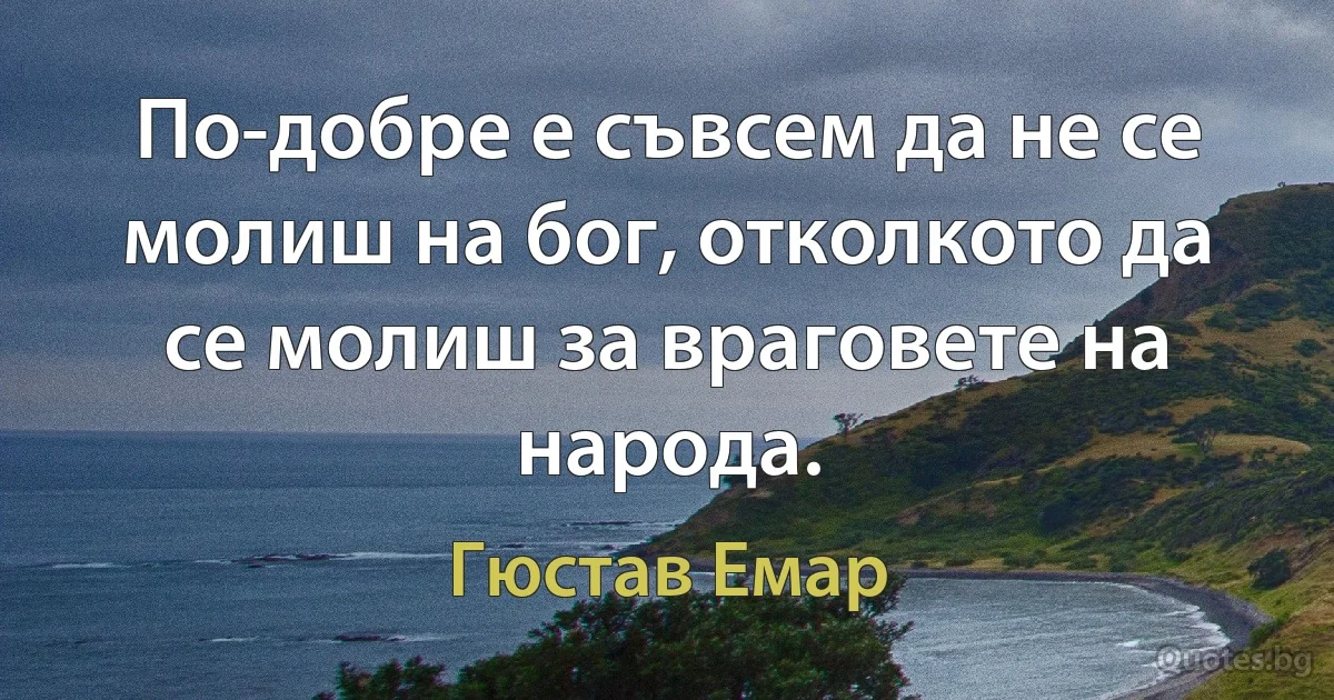 По-добре е съвсем да не се молиш на бог, отколкото да се молиш за враговете на народа. (Гюстав Емар)