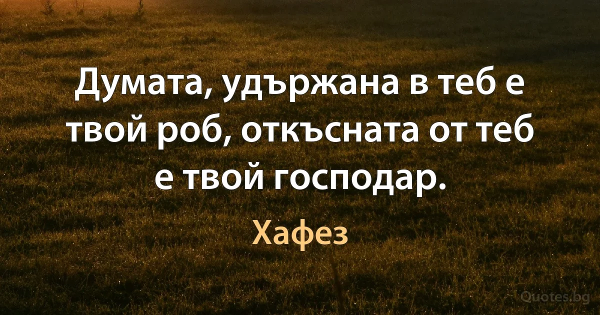 Думата, удържана в теб е твой роб, откъсната от теб е твой господар. (Хафез)