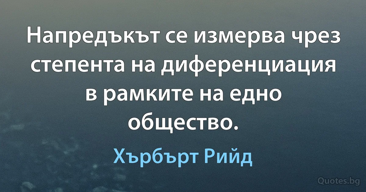 Напредъкът се измерва чрез степента на диференциация в рамките на едно общество. (Хърбърт Рийд)