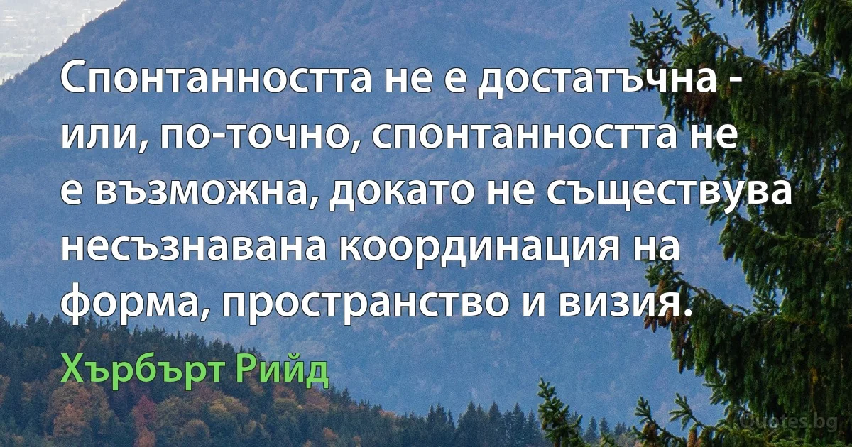 Спонтанността не е достатъчна - или, по-точно, спонтанността не е възможна, докато не съществува несъзнавана координация на форма, пространство и визия. (Хърбърт Рийд)